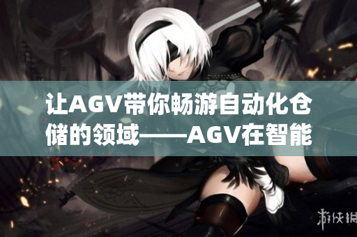 让AGV带你畅游自动化仓储的领域——AGV在智能仓储中的运用(1)