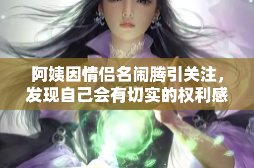 阿姨因情侣名闹腾引关注，发现自己会有切实的权利感了！