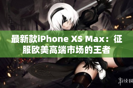 最新款iPhone XS Max：征服欧美高端市场的王者