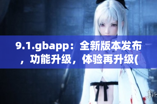 9.1.gbapp：全新版本发布，功能升级，体验再升级(1)