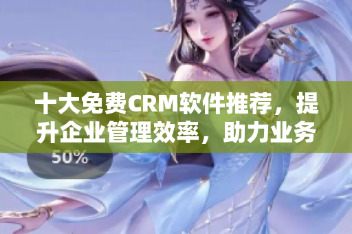 十大免费CRM软件推荐，提升企业管理效率，助力业务发展