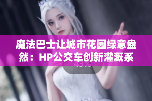 魔法巴士让城市花园绿意盎然：HP公交车创新灌溉系统改变城市风貌