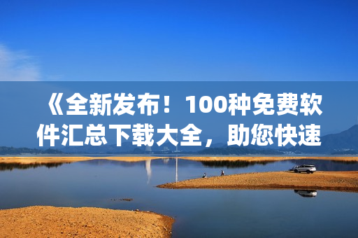 《全新发布！100种免费软件汇总下载大全，助您快速获取所需工具》(1)