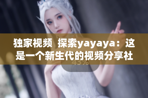 独家视频  探索yayaya：这是一个新生代的视频分享社区