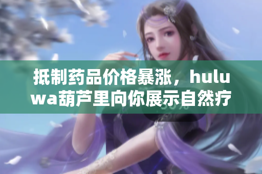 抵制药品价格暴涨，huluwa葫芦里向你展示自然疗法的威力！