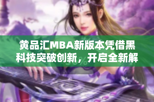 黄品汇MBA新版本凭借黑科技突破创新，开启全新解锁体验