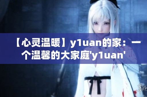 【心灵温暖】y1uan的家：一个温馨的大家庭'y1uan'