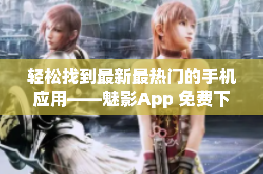 轻松找到最新最热门的手机应用——魅影App 免费下载安装