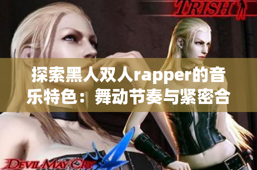 探索黑人双人rapper的音乐特色：舞动节奏与紧密合作