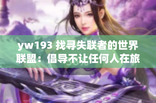 yw193 找寻失联者的世界联盟：倡导不让任何人在旅途中孤独无助