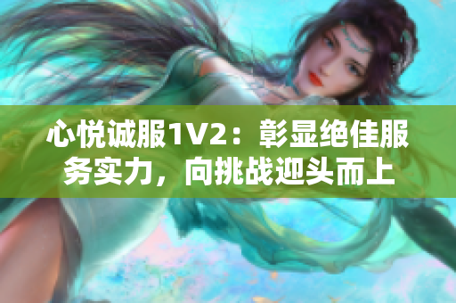 心悦诚服1V2：彰显绝佳服务实力，向挑战迎头而上