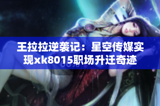 王拉拉逆袭记：星空传媒实现xk8015职场升迁奇迹