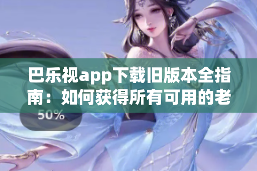 巴乐视app下载旧版本全指南：如何获得所有可用的老版本应用程序(1)