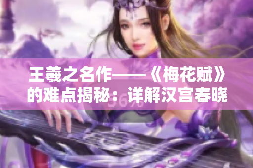 王羲之名作——《梅花赋》的难点揭秘：详解汉宫春晓61式