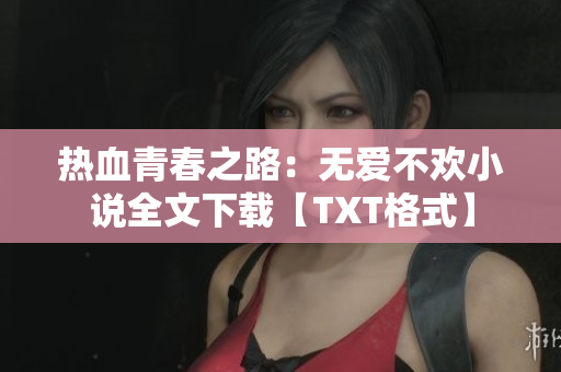 热血青春之路：无爱不欢小说全文下载【TXT格式】