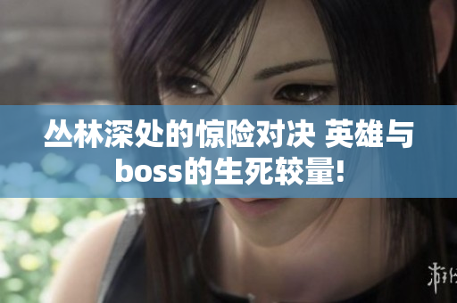 丛林深处的惊险对决 英雄与boss的生死较量!