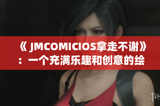 《 JMCOMICIOS拿走不谢》：一个充满乐趣和创意的绘画世界(1)