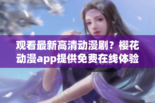 观看最新高清动漫剧？樱花动漫app提供免费在线体验！