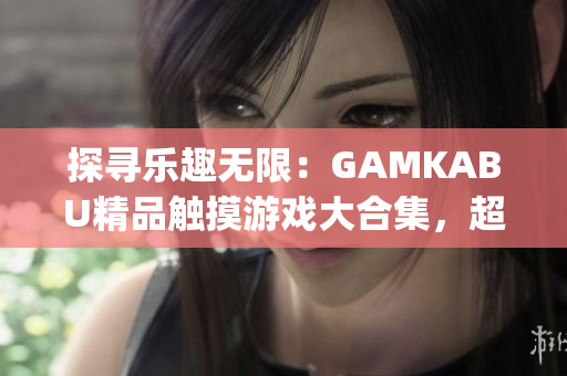 探寻乐趣无限：GAMKABU精品触摸游戏大合集，超越娱乐新境界(1)