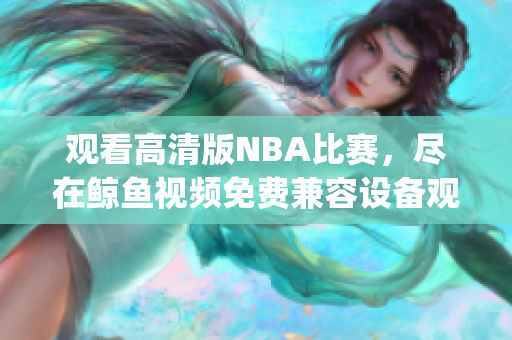 观看高清版NBA比赛，尽在鲸鱼视频免费兼容设备观看(1)