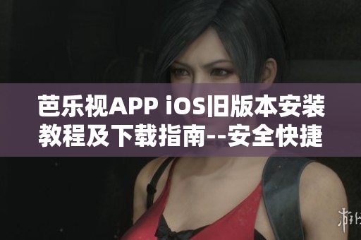 芭乐视APP iOS旧版本安装教程及下载指南--安全快捷！