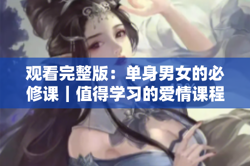 观看完整版：单身男女的必修课｜值得学习的爱情课程