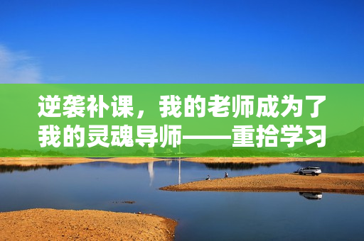 逆袭补课，我的老师成为了我的灵魂导师——重拾学习信心的故事