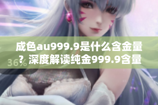 成色au999.9是什么含金量？深度解读纯金999.9含量