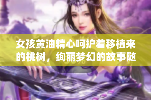 女孩黄油精心呵护着移植来的桃树，绚丽梦幻的故事随之展开(1)