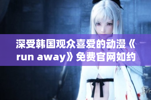 深受韩国观众喜爱的动漫《run away》免费官网如约而至！