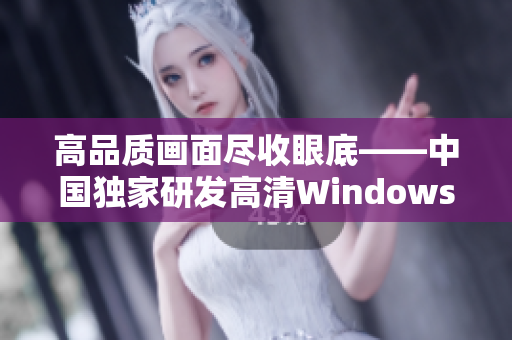 高品质画面尽收眼底——中国独家研发高清Windows视频软件