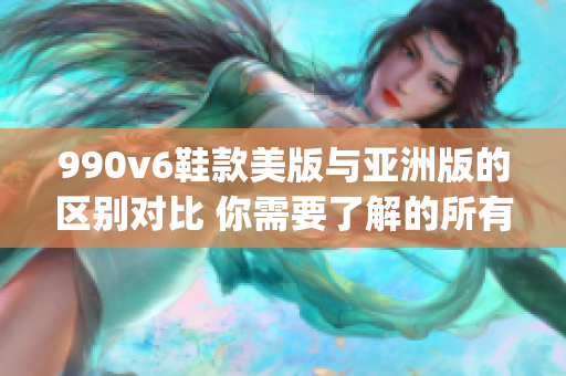 990v6鞋款美版与亚洲版的区别对比 你需要了解的所有细节(1)