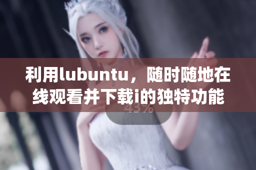 利用lubuntu，随时随地在线观看并下载i的独特功能(1)