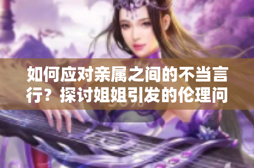 如何应对亲属之间的不当言行？探讨姐姐引发的伦理问题。