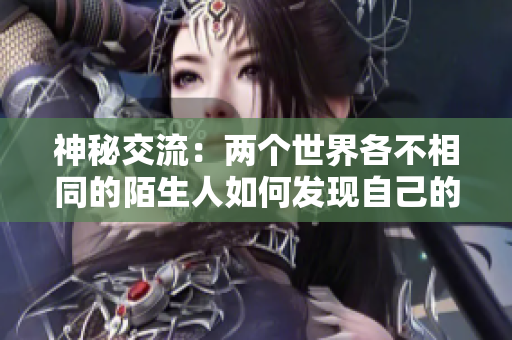 神秘交流：两个世界各不相同的陌生人如何发现自己的欲望并互相激发