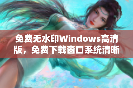 免费无水印Windows高清版，免费下载窗口系统清晰版本，高品质系统资源分享