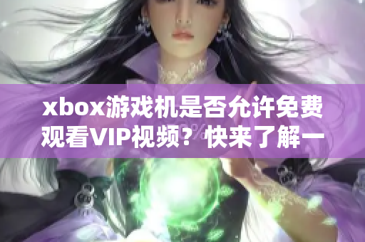 xbox游戏机是否允许免费观看VIP视频？快来了解一下！