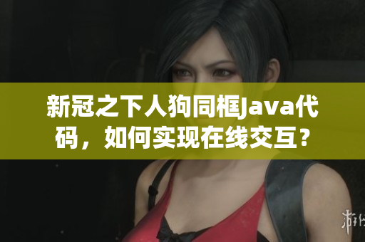 新冠之下人狗同框Java代码，如何实现在线交互？