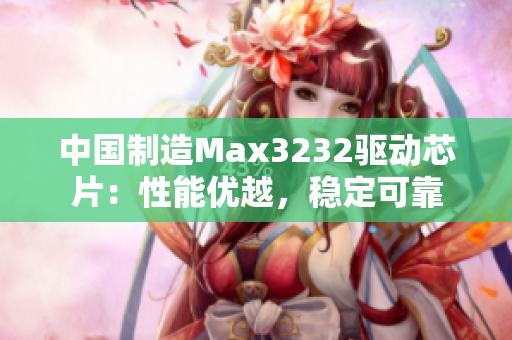 中国制造Max3232驱动芯片：性能优越，稳定可靠