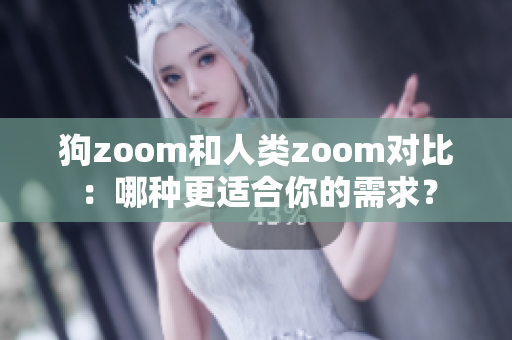 狗zoom和人类zoom对比：哪种更适合你的需求？