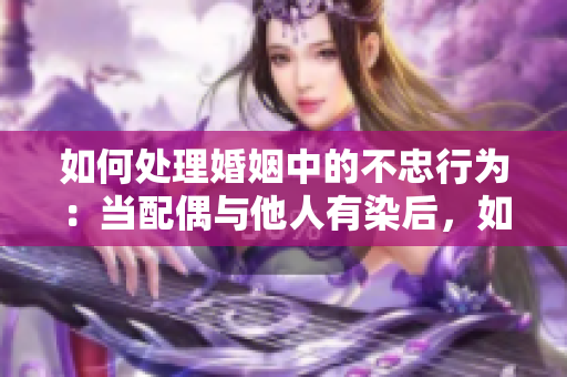 如何处理婚姻中的不忠行为：当配偶与他人有染后，如何应对？