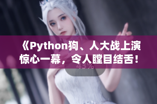 《Python狗、人大战上演惊心一幕，令人瞠目结舌！》