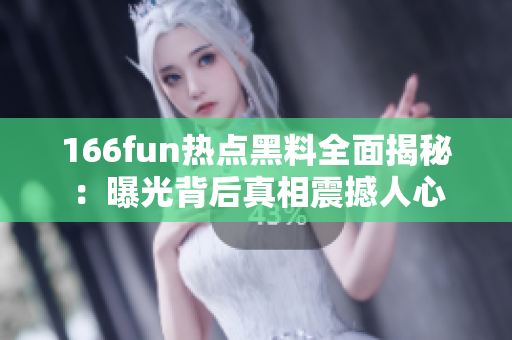 166fun热点黑料全面揭秘：曝光背后真相震撼人心