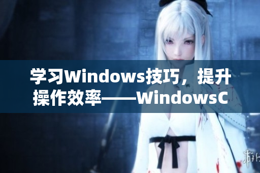 学习Windows技巧，提升操作效率——WindowsChannel视频分享