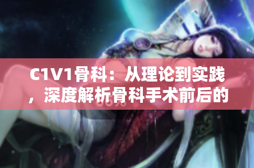 C1V1骨科：从理论到实践，深度解析骨科手术前后的一切