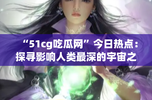 “51cg吃瓜网”今日热点：探寻影响人类最深的宇宙之谜