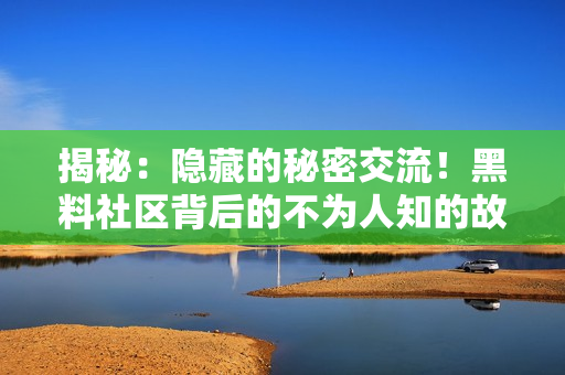 揭秘：隐藏的秘密交流！黑料社区背后的不为人知的故事