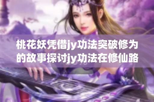 桃花妖凭借jy功法突破修为的故事探讨jy功法在修仙路上的重要性