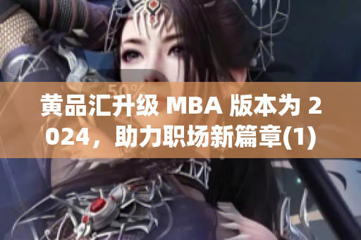 黄品汇升级 MBA 版本为 2024，助力职场新篇章(1)