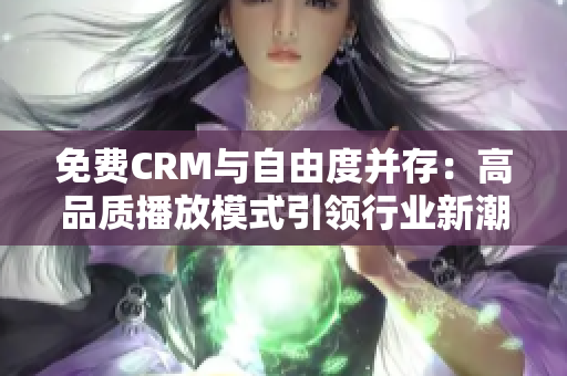 免费CRM与自由度并存：高品质播放模式引领行业新潮流